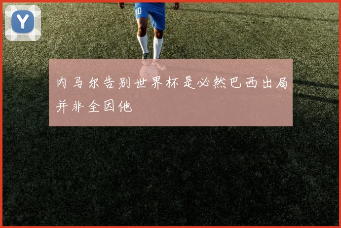 内马尔告别世界杯是必然巴西出局并非全因他
