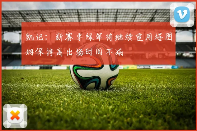 凯记：新赛季绿军将继续重用塔图姆保持高出场时间不减