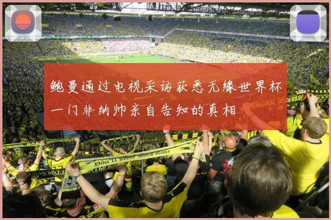 鲍曼通过电视采访获悉无缘世界杯一门非纳帅亲自告知的真相