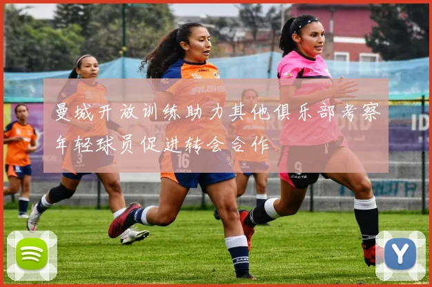 曼城开放训练助力其他俱乐部考察年轻球员促进转会合作