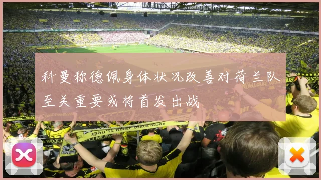 科曼称德佩身体状况改善对荷兰队至关重要或将首发出战