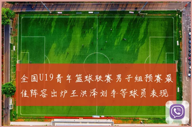 全国U19青年篮球联赛男子组预赛最佳阵容出炉王洪泽刘李等球员表现突出