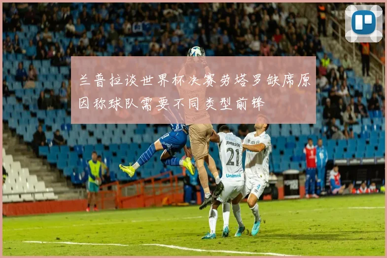 兰普拉谈世界杯决赛劳塔罗缺席原因称球队需要不同类型前锋