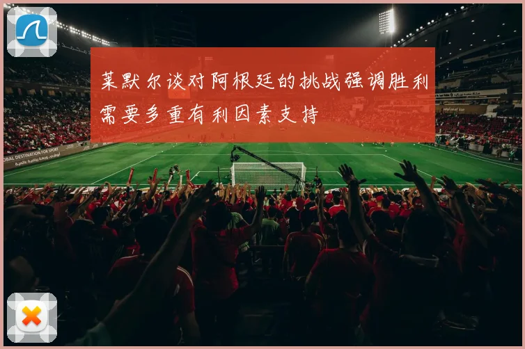 莱默尔谈对阿根廷的挑战强调胜利需要多重有利因素支持
