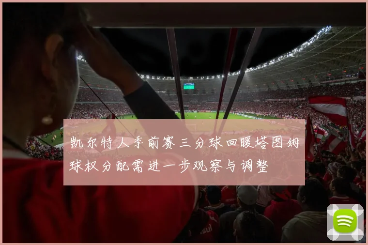 凯尔特人季前赛三分球回暖塔图姆球权分配需进一步观察与调整