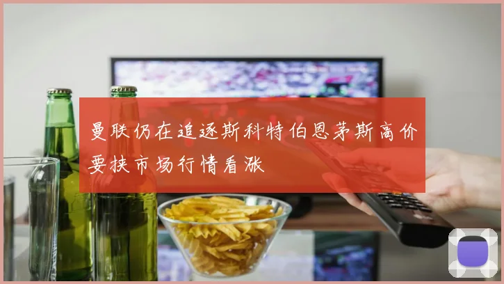 曼联仍在追逐斯科特伯恩茅斯高价要挟市场行情看涨