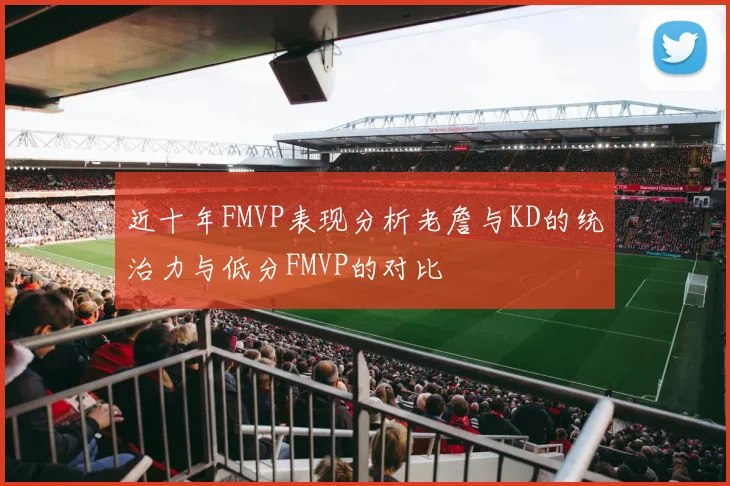 近十年FMVP表现分析老詹与KD的统治力与低分FMVP的对比