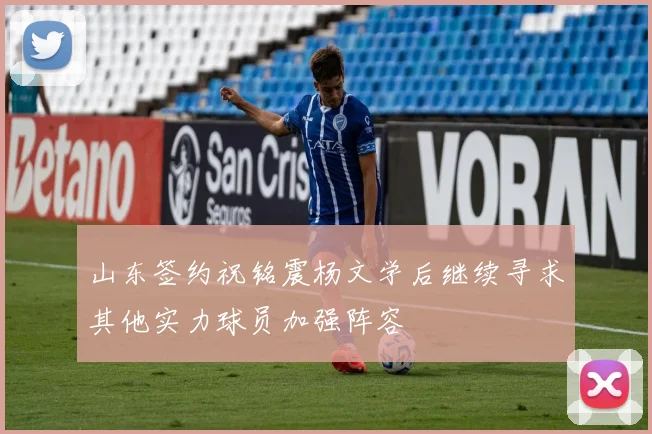 山东签约祝铭震杨文学后继续寻求其他实力球员加强阵容